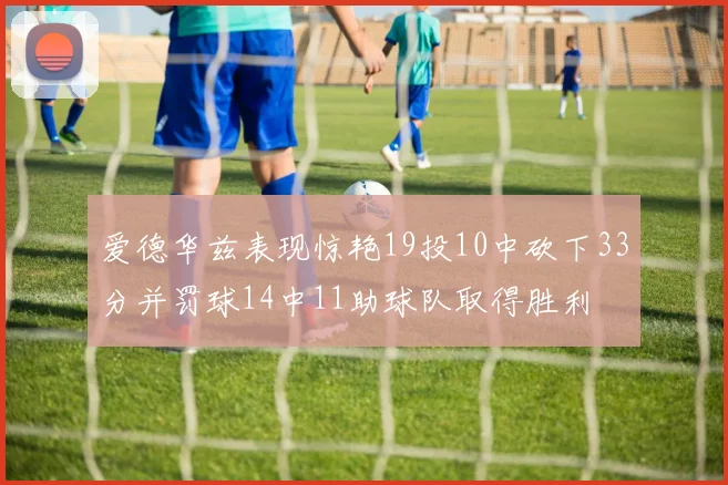 爱德华兹表现惊艳19投10中砍下33分并罚球14中11助球队取得胜利
