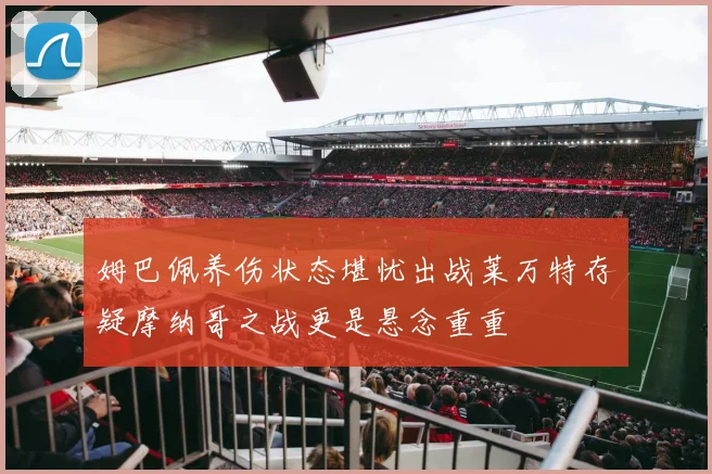 姆巴佩养伤状态堪忧出战莱万特存疑摩纳哥之战更是悬念重重