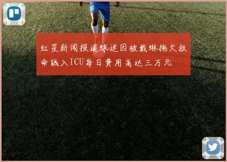 红星新闻报道球迷因被戴琳拖欠救命钱入ICU每日费用高达三万元