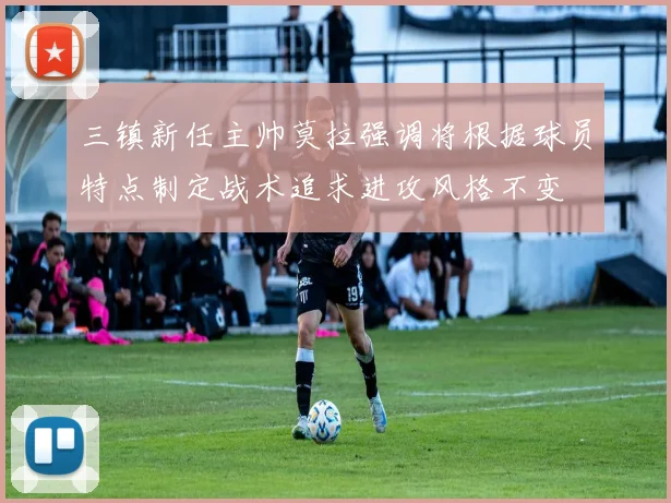 三镇新任主帅莫拉强调将根据球员特点制定战术追求进攻风格不变