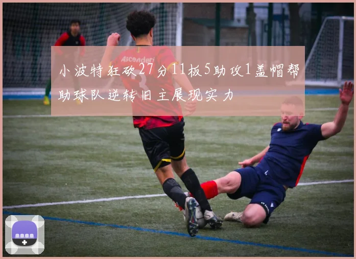 小波特狂砍27分11板5助攻1盖帽帮助球队逆转旧主展现实力