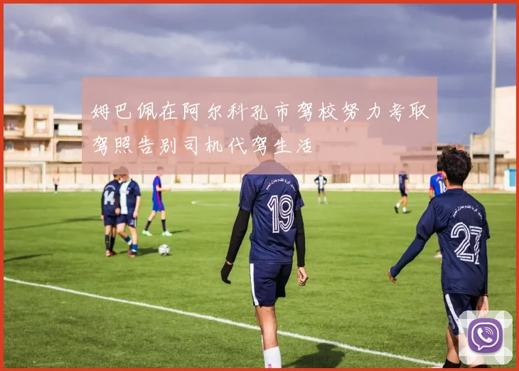 姆巴佩在阿尔科孔市驾校努力考取驾照告别司机代驾生活