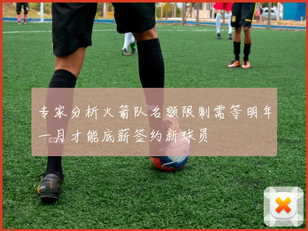 专家分析火箭队名额限制需等明年一月才能底薪签约新球员